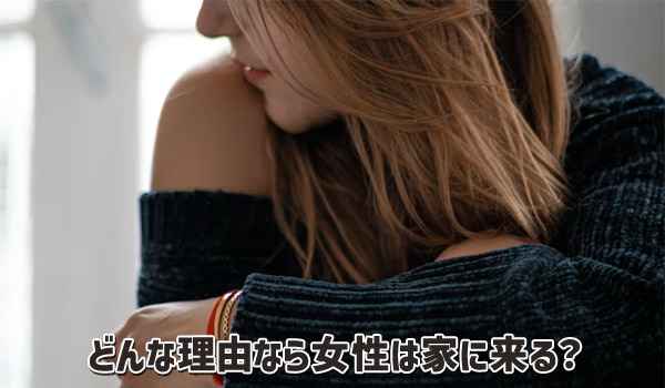 どんな理由なら女性は家に来る?